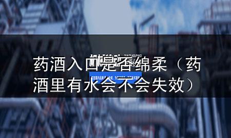 药酒入口是否绵柔（药酒里有水会不会失效）