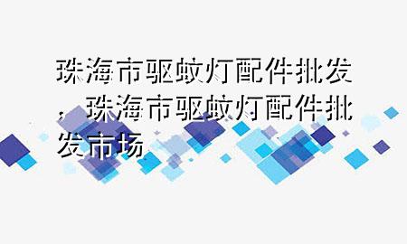 珠海市驱蚊灯配件批发，珠海市驱蚊灯配件批发市场