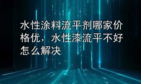 水性涂料流平剂哪家价格优，水性漆流平不好怎么解决