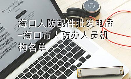 海口人防配件批发电话-海口市人防办人员机构名单