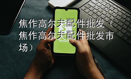 焦作高尔夫配件批发（焦作高尔夫配件批发市场）