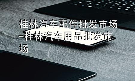 桂林汽车配件批发市场-桂林汽车用品批发市场