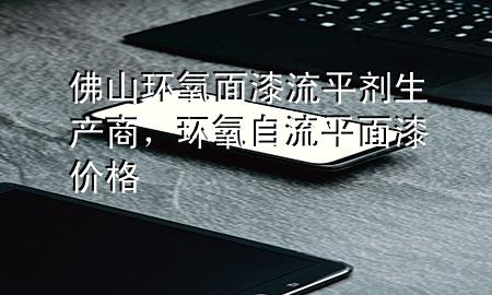 佛山环氧面漆流平剂生产商，环氧自流平面漆价格