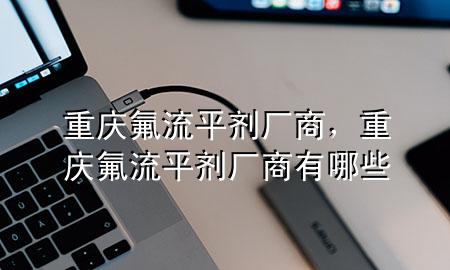 重庆氟流平剂厂商，重庆氟流平剂厂商有哪些