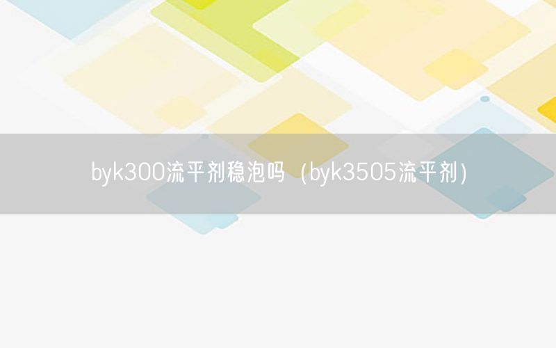 byk300流平剂稳泡吗（byk3505流平剂）