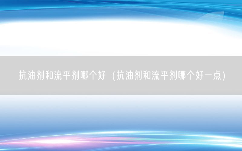 抗油剂和流平剂哪个好（抗油剂和流平剂哪个好一点）