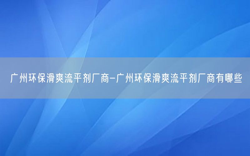 广州环保滑爽流平剂厂商-广州环保滑爽流平剂厂商有哪些