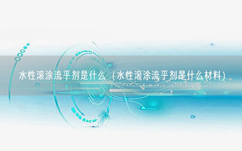 水性滚涂流平剂是什么（水性滚涂流平剂是什么材料）