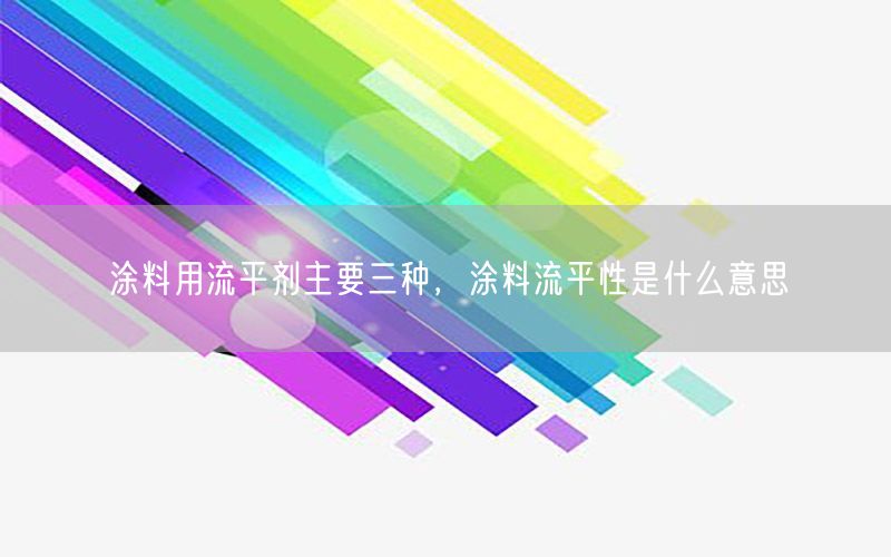 涂料用流平剂主要三种，涂料流平性是什么意思