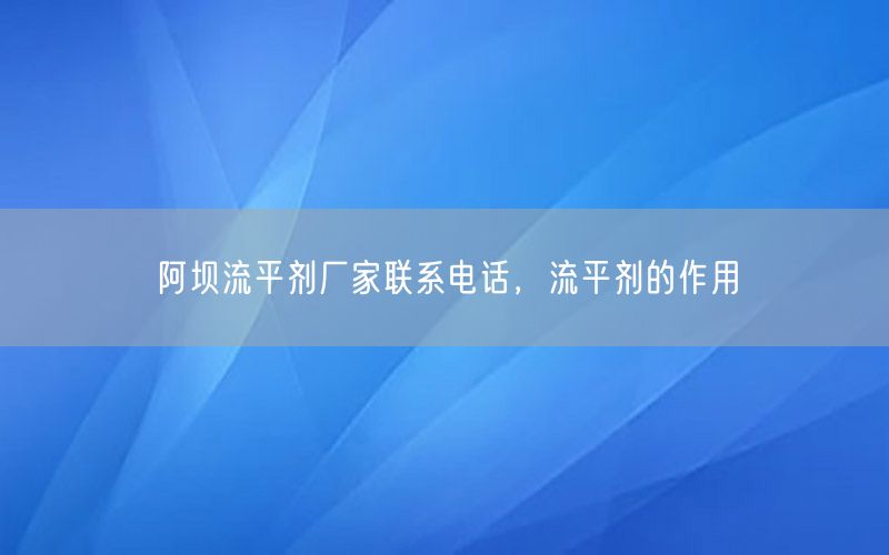 阿坝流平剂厂家联系电话，流平剂的作用