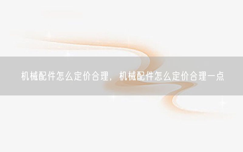 机械配件怎么定价合理，机械配件怎么定价合理一点