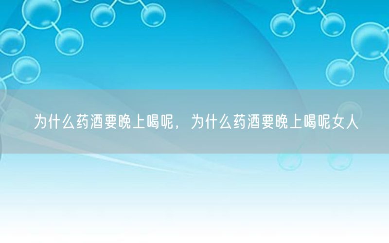 为什么药酒要晚上喝呢，为什么药酒要晚上喝呢女人