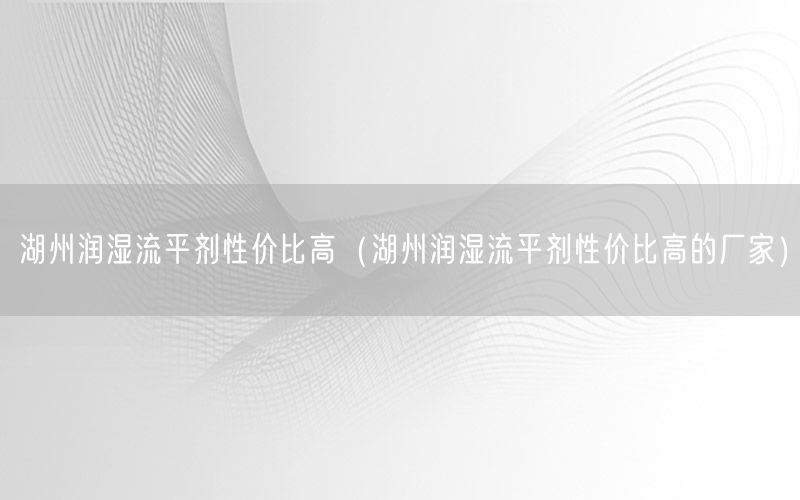 湖州润湿流平剂性价比高（湖州润湿流平剂性价比高的厂家）