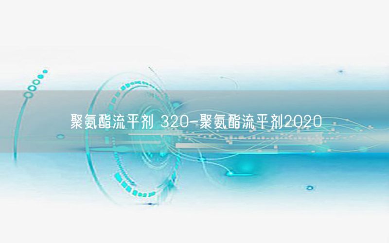 聚氨酯流平剂 320-聚氨酯流平剂2020