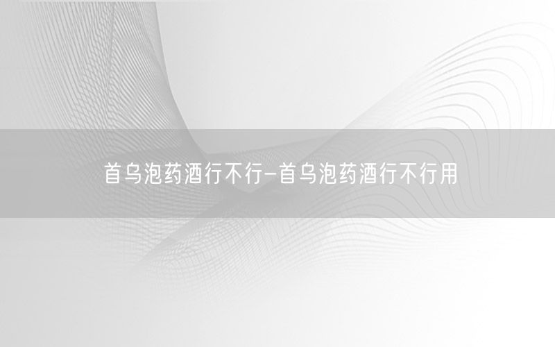 首乌泡药酒行不行-首乌泡药酒行不行用