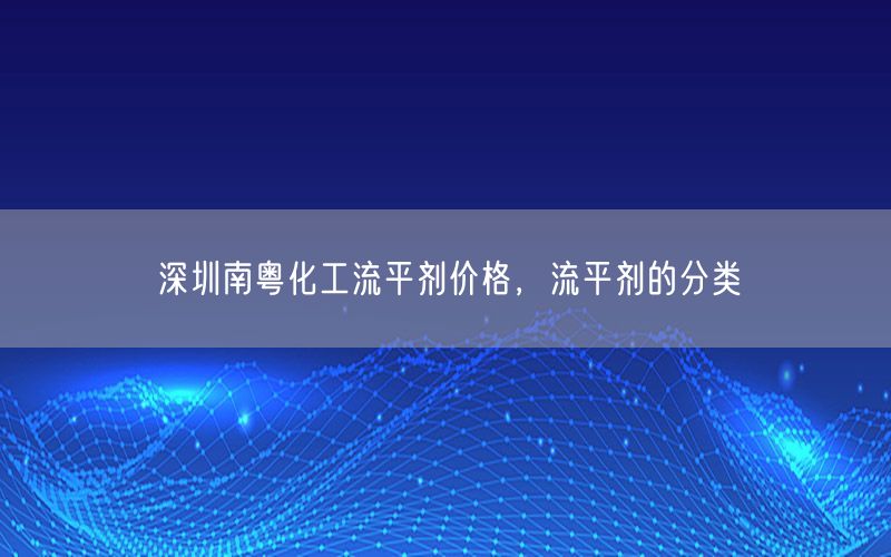 深圳南粤化工流平剂价格，流平剂的分类