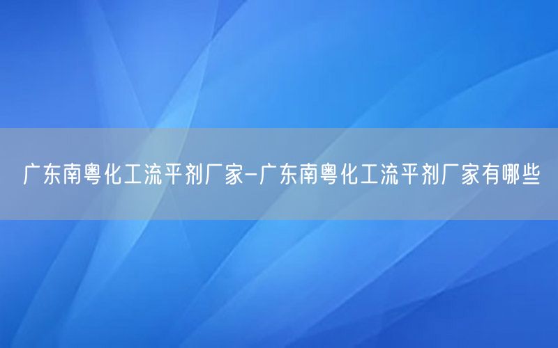 广东南粤化工流平剂厂家-广东南粤化工流平剂厂家有哪些