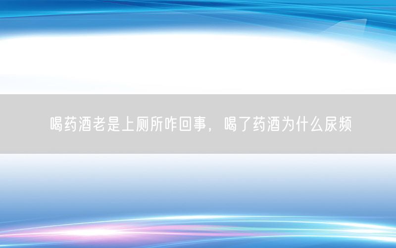 喝药酒老是上厕所咋回事，喝了药酒为什么尿频