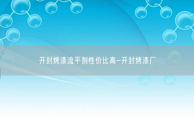 开封烤漆流平剂性价比高-开封烤漆厂