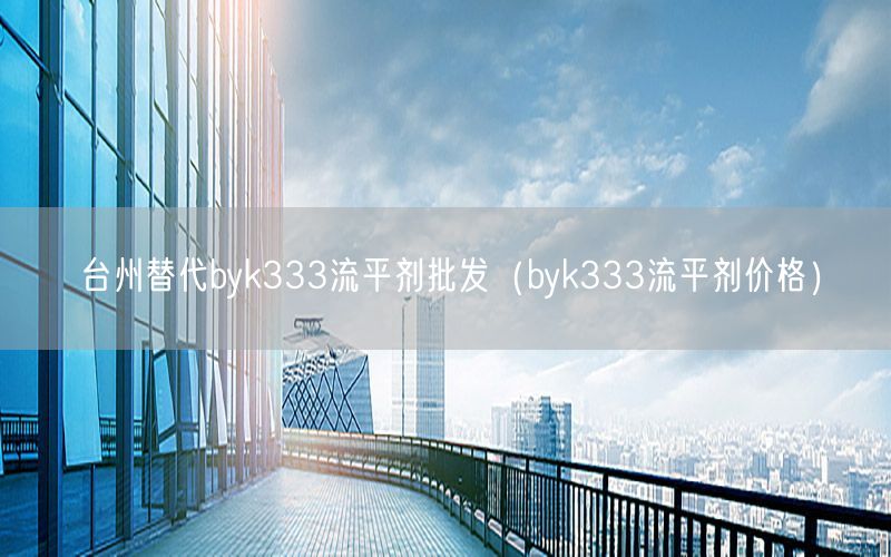 台州替代byk333流平剂批发（byk333流平剂价格）