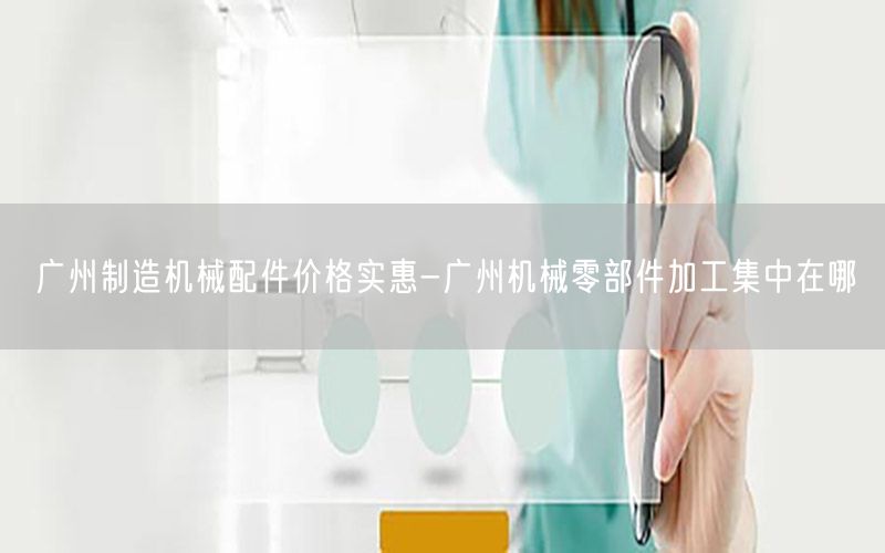 广州制造机械配件价格实惠-广州机械零部件加工集中在哪