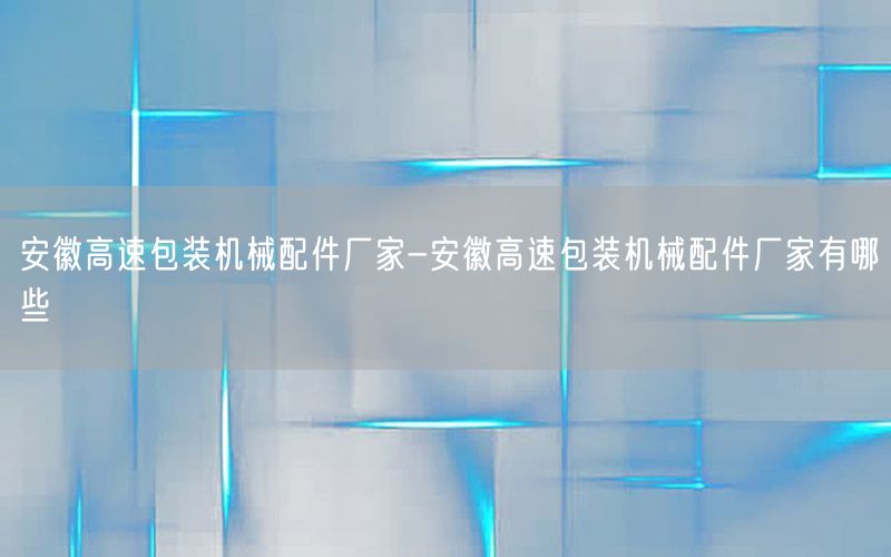 安徽高速包装机械配件厂家-安徽高速包装机械配件厂家有哪些