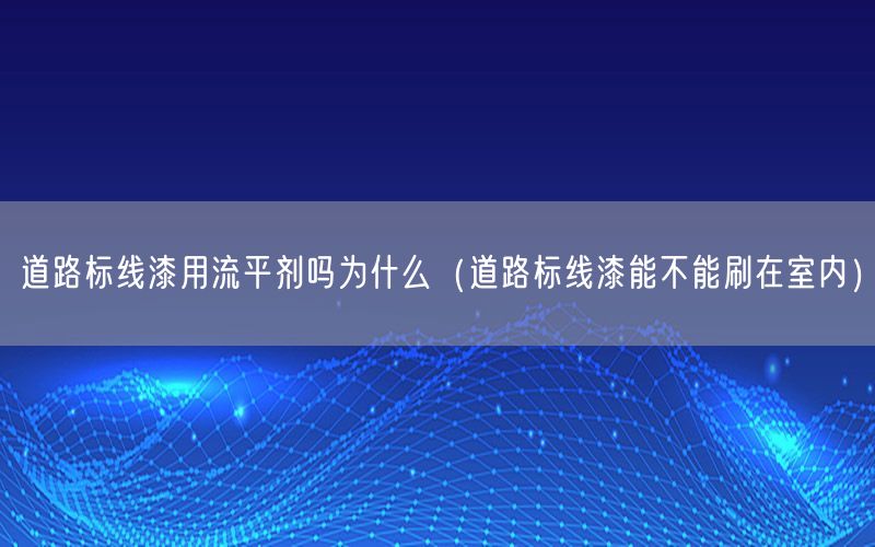 道路标线漆用流平剂吗为什么（道路标线漆能不能刷在室内）