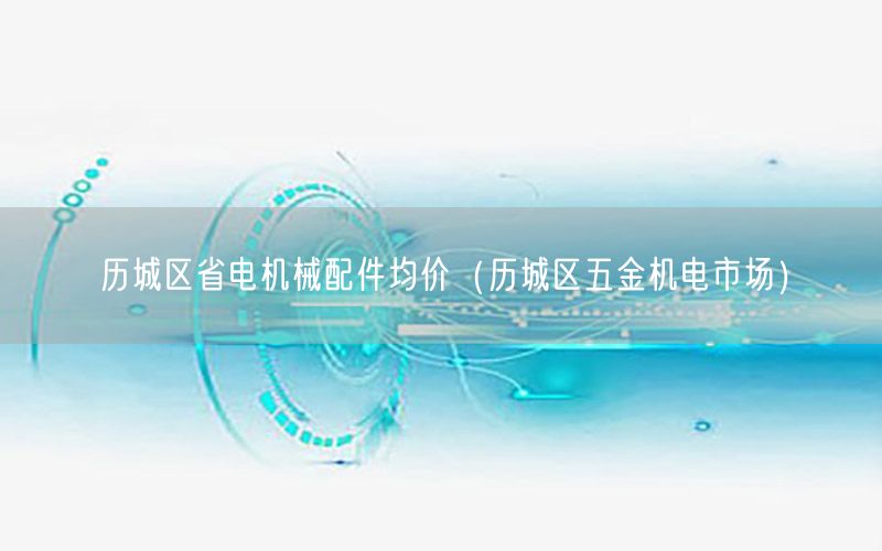 历城区省电机械配件均价（历城区五金机电市场）