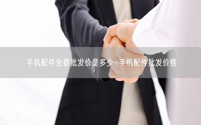 手机配件全都批发价是多少-手机配件批发价格