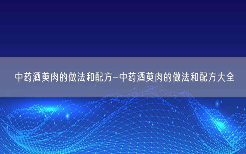 中药酒萸肉的做法和配方-中药酒萸肉的做法和配方大全