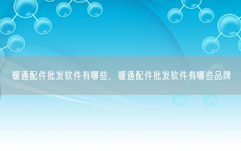 暖通配件批发软件有哪些，暖通配件批发软件有哪些品牌