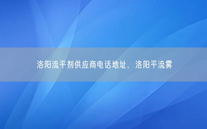 洛阳流平剂供应商电话地址，洛阳平流雾