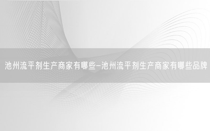 池州流平剂生产商家有哪些-池州流平剂生产商家有哪些品牌