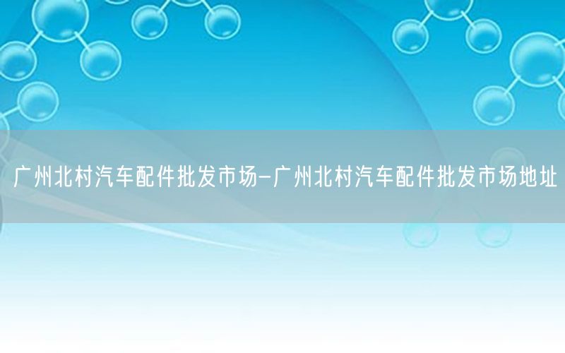 广州北村汽车配件批发市场-广州北村汽车配件批发市场地址