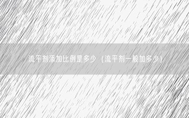 流平剂添加比例是多少（流平剂一般加多少）