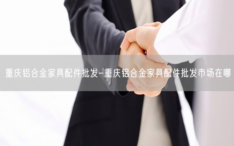 重庆铝合金家具配件批发-重庆铝合金家具配件批发市场在哪