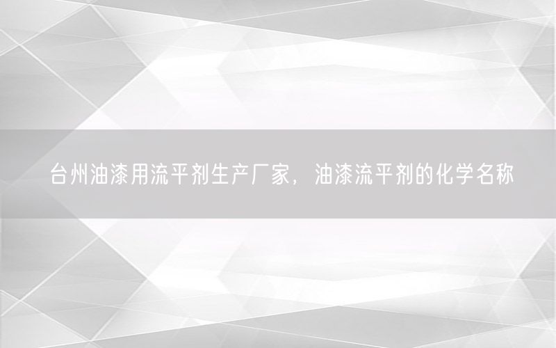 台州油漆用流平剂生产厂家，油漆流平剂的化学名称