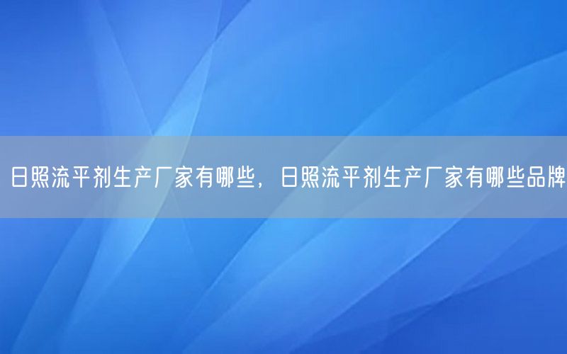 日照流平剂生产厂家有哪些，日照流平剂生产厂家有哪些品牌