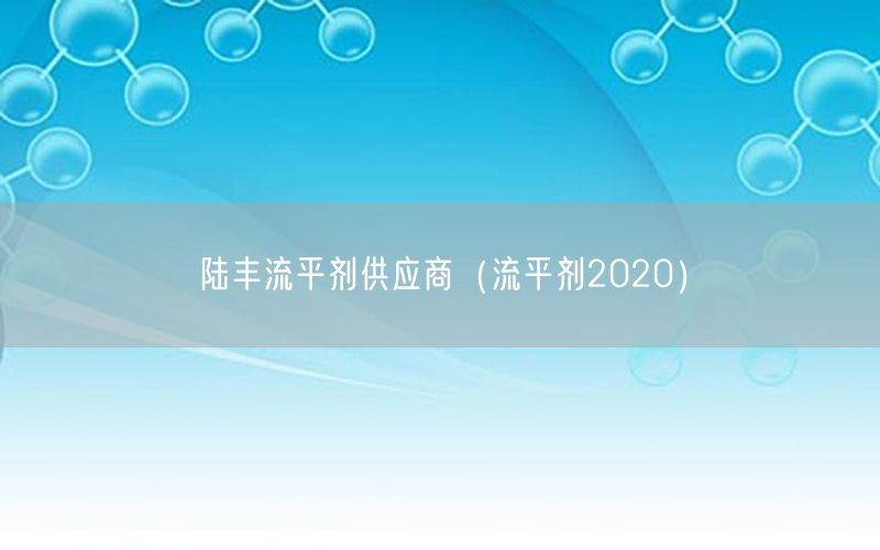 陆丰流平剂供应商（流平剂2020）