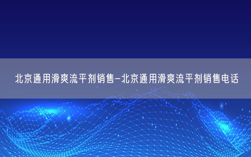 北京通用滑爽流平剂销售-北京通用滑爽流平剂销售电话