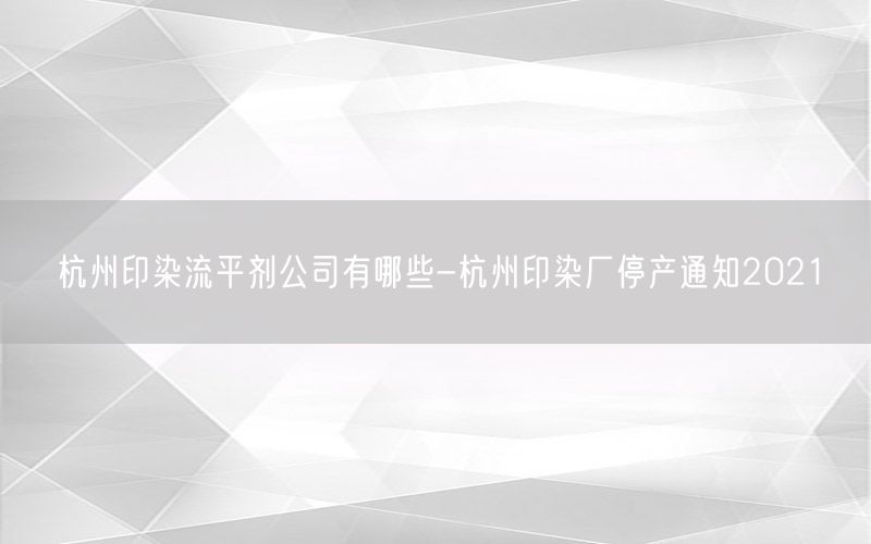 杭州印染流平剂公司有哪些-杭州印染厂停产通知2021