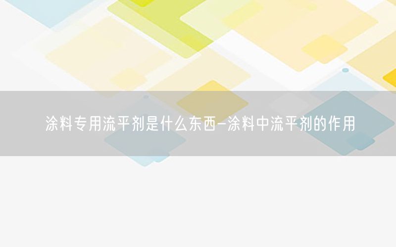 涂料专用流平剂是什么东西-涂料中流平剂的作用