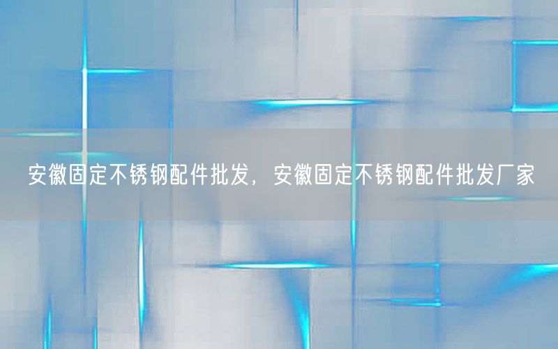 安徽固定不锈钢配件批发，安徽固定不锈钢配件批发厂家