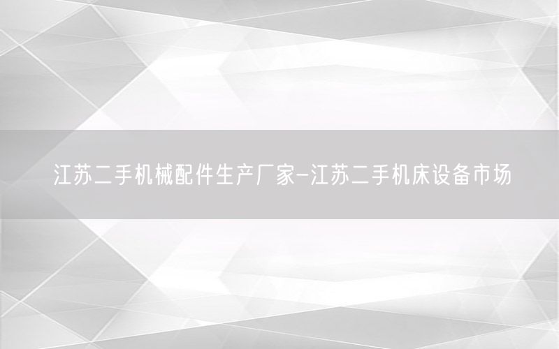 江苏二手机械配件生产厂家-江苏二手机床设备市场