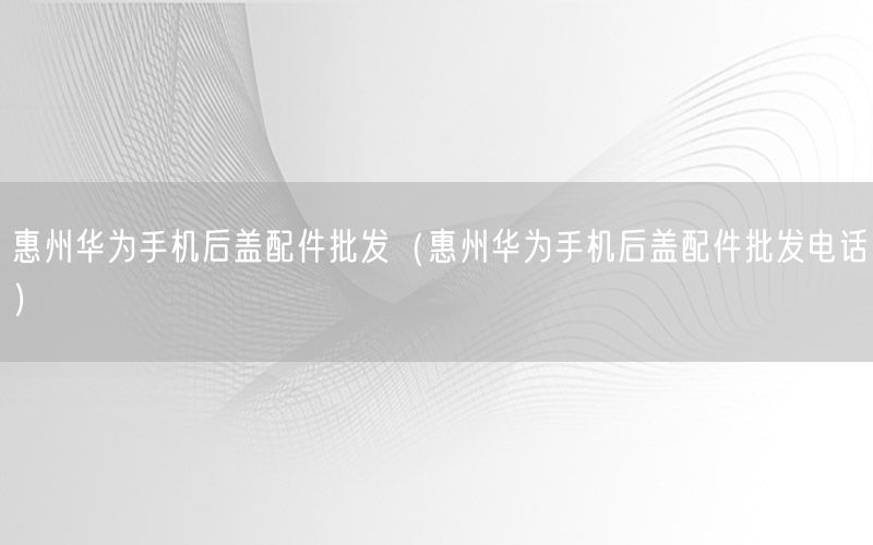 惠州华为手机后盖配件批发（惠州华为手机后盖配件批发电话）