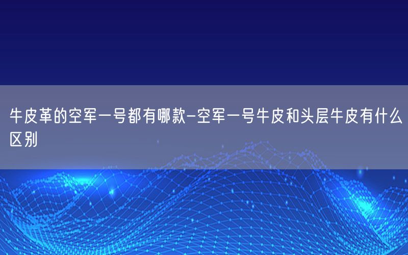 牛皮革的空军一号都有哪款-空军一号牛皮和头层牛皮有什么区别