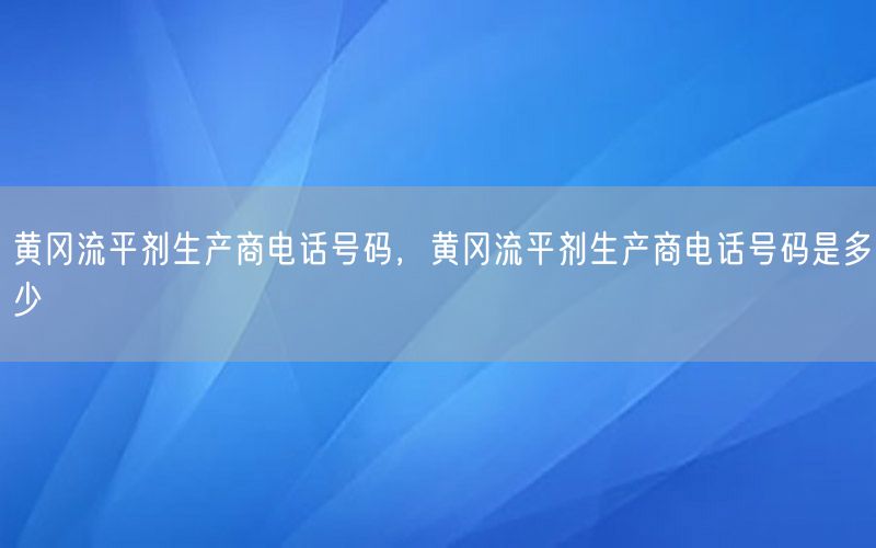 黄冈流平剂生产商电话号码，黄冈流平剂生产商电话号码是多少