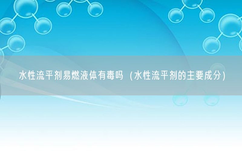 水性流平剂易燃液体有毒吗（水性流平剂的主要成分）