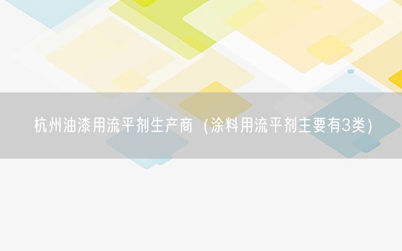 杭州油漆用流平剂生产商（涂料用流平剂主要有3类）