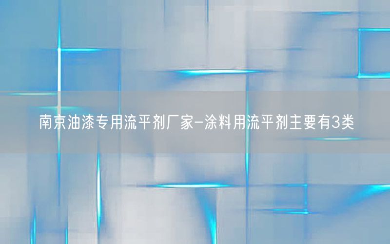 南京油漆专用流平剂厂家-涂料用流平剂主要有3类